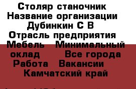 Столяр-станочник › Название организации ­ Дубинкин С.В. › Отрасль предприятия ­ Мебель › Минимальный оклад ­ 1 - Все города Работа » Вакансии   . Камчатский край